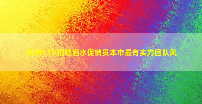 杭州KTV招聘酒水促销员本市最有实力团队风